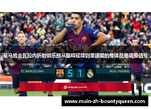 皇马放走瓦拉内折射俱乐部从巅峰延续到重建期的整体战略调整信号