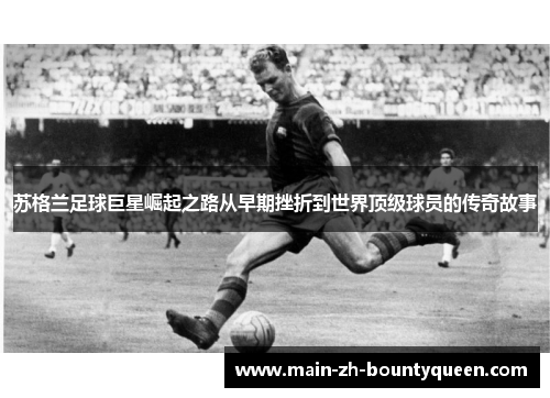 苏格兰足球巨星崛起之路从早期挫折到世界顶级球员的传奇故事 苏格兰足球巨星崛起之路从早期挫折到世界顶级球员的传奇故事
