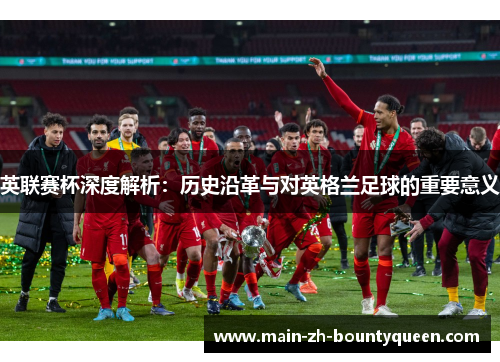 英联赛杯深度解析：历史沿革与对英格兰足球的重要意义