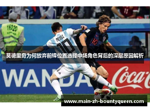 莫德里奇为何放弃前锋位置选择中场角色背后的深层原因解析 莫德里奇为何放弃前锋位置选择中场角色背后的深层原因解析