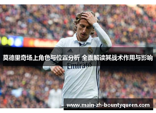莫德里奇场上角色与位置分析 全面解读其战术作用与影响