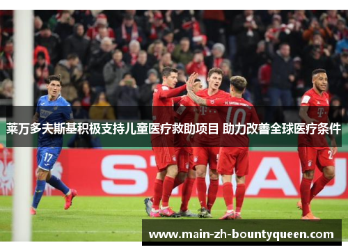 莱万多夫斯基积极支持儿童医疗救助项目 助力改善全球医疗条件