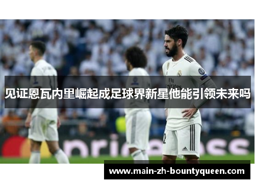 见证恩瓦内里崛起成足球界新星他能引领未来吗