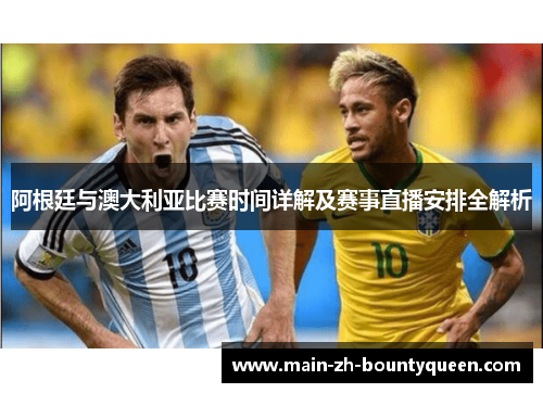 阿根廷与澳大利亚比赛时间详解及赛事直播安排全解析