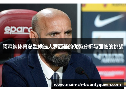阿森纳体育总监候选人罗西基的优势分析与面临的挑战