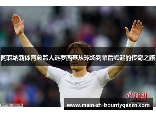 阿森纳新体育总监人选罗西基从球场到幕后崛起的传奇之路