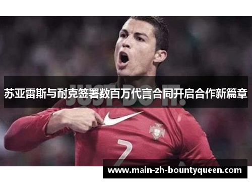 苏亚雷斯与耐克签署数百万代言合同开启合作新篇章