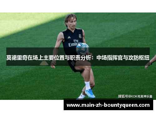 莫德里奇在场上主要位置与职责分析：中场指挥官与攻防枢纽