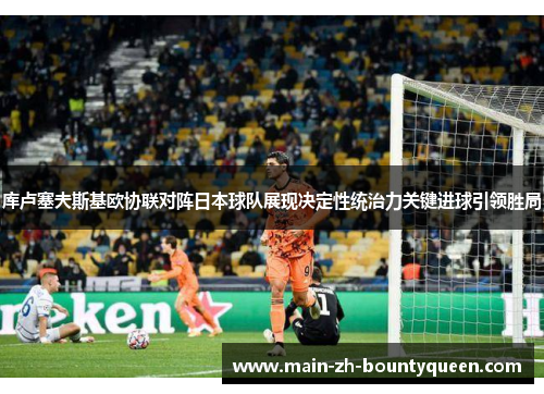库卢塞夫斯基欧协联对阵日本球队展现决定性统治力关键进球引领胜局