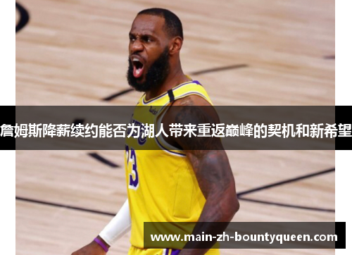 詹姆斯降薪续约能否为湖人带来重返巅峰的契机和新希望