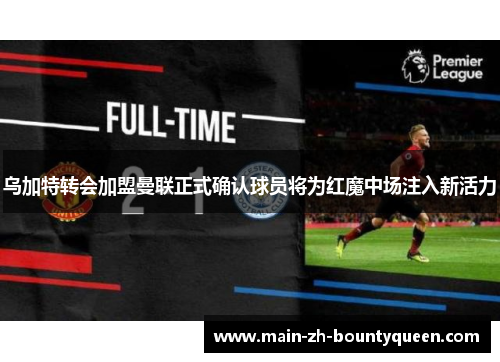 乌加特转会加盟曼联正式确认球员将为红魔中场注入新活力