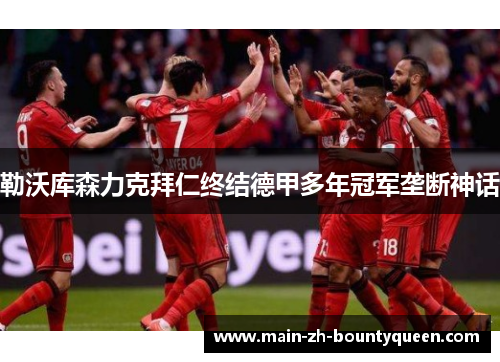 勒沃库森力克拜仁终结德甲多年冠军垄断神话