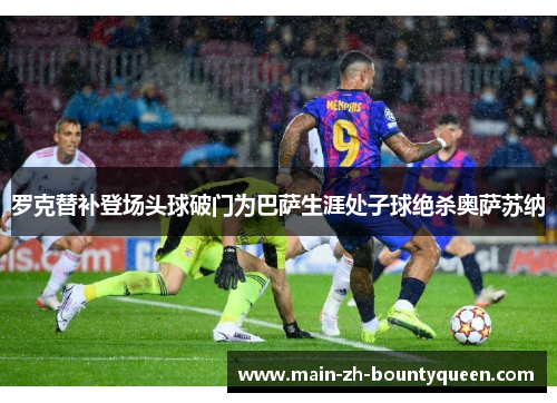 罗克替补登场头球破门为巴萨生涯处子球绝杀奥萨苏纳 罗克替补登场头球破门为巴萨生涯处子球绝杀奥萨苏纳