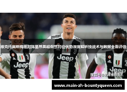 维克托奥斯梅恩对阵里昂英超假想对位优势深度解析技战术与数据全面评估 维克托奥斯梅恩对阵里昂英超假想对位优势深度解析技战术与数据全面评估
