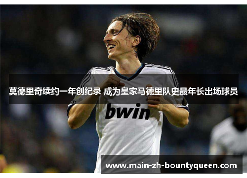 莫德里奇续约一年创纪录 成为皇家马德里队史最年长出场球员 莫德里奇续约一年创纪录 成为皇家马德里队史最年长出场球员
