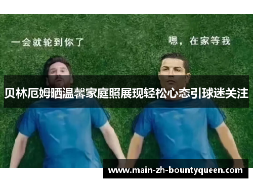 贝林厄姆晒温馨家庭照展现轻松心态引球迷关注