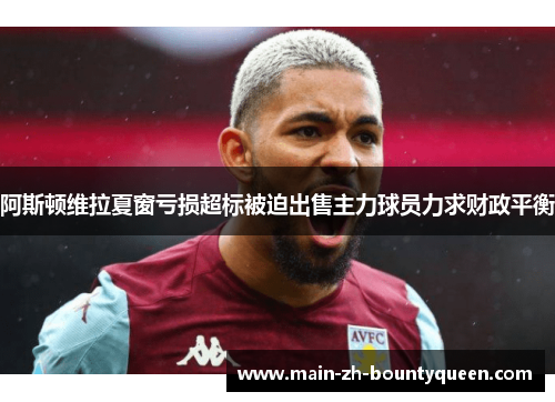 阿斯顿维拉夏窗亏损超标被迫出售主力球员力求财政平衡