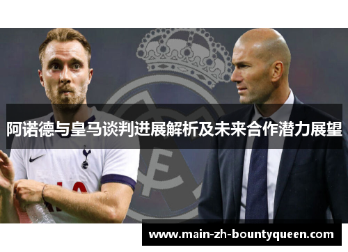 阿诺德与皇马谈判进展解析及未来合作潜力展望