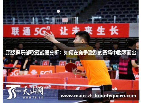 顶级俱乐部欧冠战略分析：如何在竞争激烈的赛场中脱颖而出