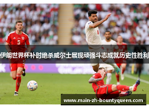伊朗世界杯补时绝杀威尔士展现顽强斗志成就历史性胜利