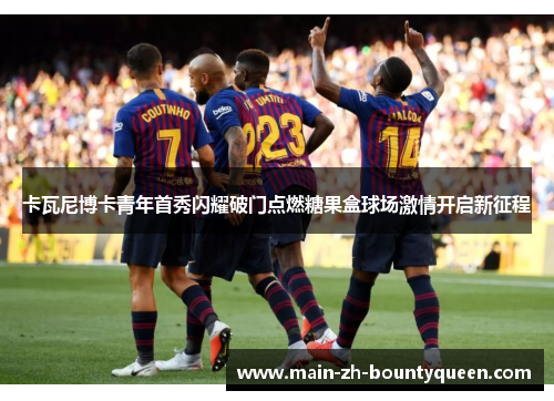 卡瓦尼博卡青年首秀闪耀破门点燃糖果盒球场激情开启新征程