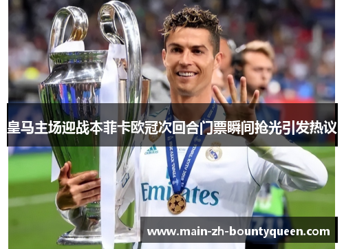 皇马主场迎战本菲卡欧冠次回合门票瞬间抢光引发热议